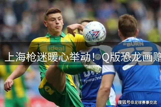 上海枪迷暖心举动！Q版恐龙画赠阿森纳U17 中英青训交流升温