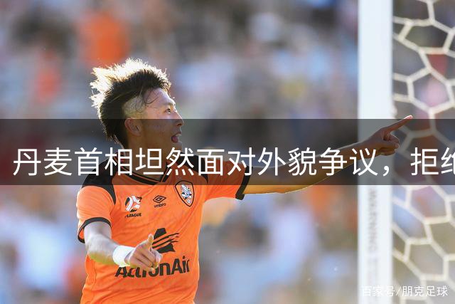 丹麦首相坦然面对外貌争议，拒绝整容建议