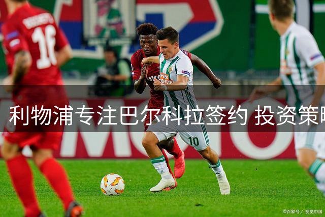 利物浦专注巴尔科拉签约 投资策略遭质疑
