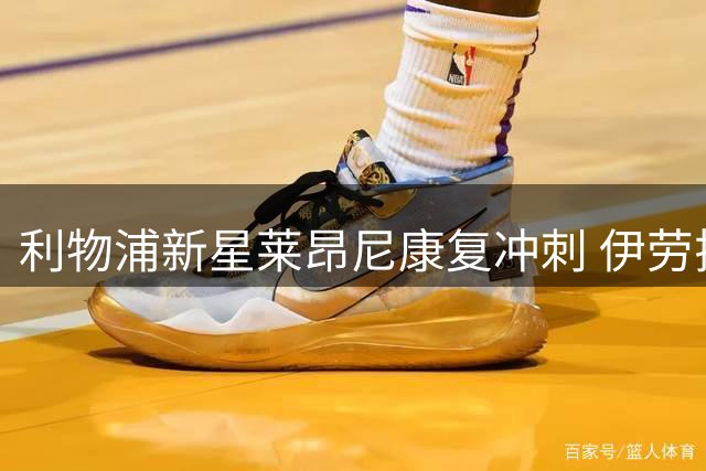 利物浦新星莱昂尼康复冲刺 伊劳拉执教点燃年轻中卫斗志