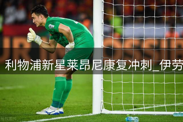 利物浦新星莱昂尼康复冲刺 伊劳拉执教点燃年轻中卫斗志