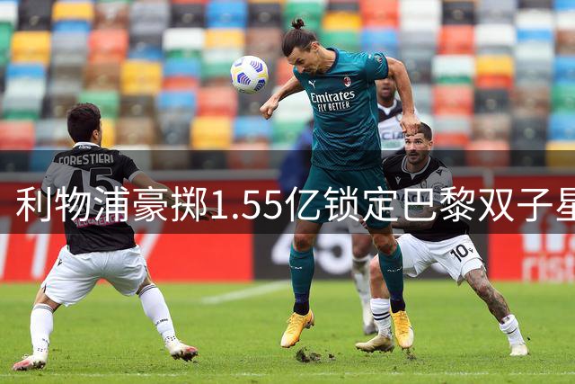利物浦豪掷1.55亿锁定巴黎双子星 夏窗压哨交易现转机