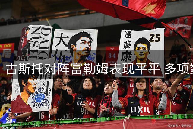 古斯托对阵富勒姆表现平平 多项数据挂零引关注
