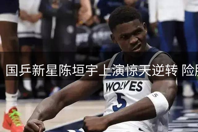 国乒新星陈垣宇上演惊天逆转 险胜法国名将高茨晋级横滨赛16强