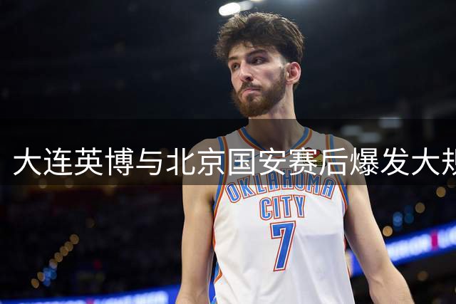 大连英博与北京国安赛后爆发大规模冲突，中超赛场为何暴力不断