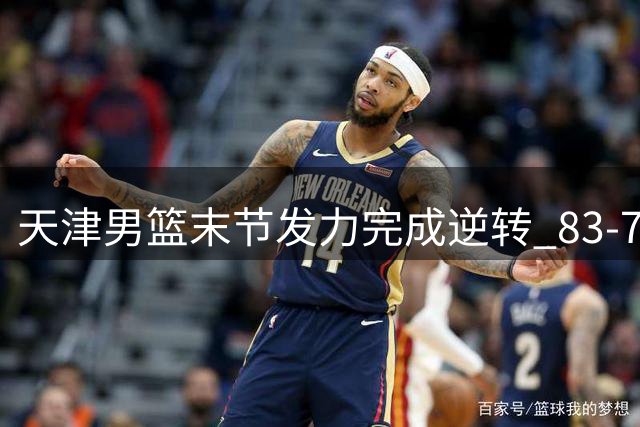 天津男篮末节发力完成逆转 83-75力克广厦
