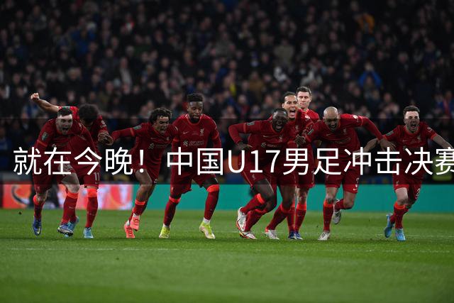 就在今晚！中国U17男足冲击决赛，三战全胜后迎战南美劲旅河床！