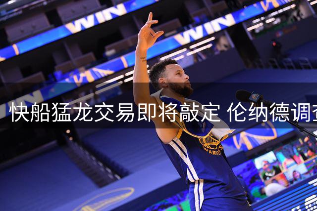 快船猛龙交易即将敲定 伦纳德调查结果出炉后转入最后阶段