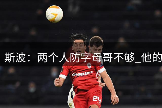 斯波：两个人防字母哥不够 他的组织能力会让对手的防守陷入混乱