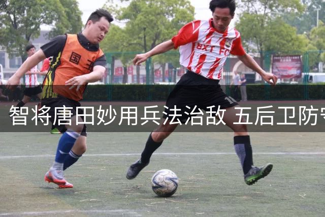 智将唐田妙用兵法治敌 五后卫防守哲学造泰山逆转神话
