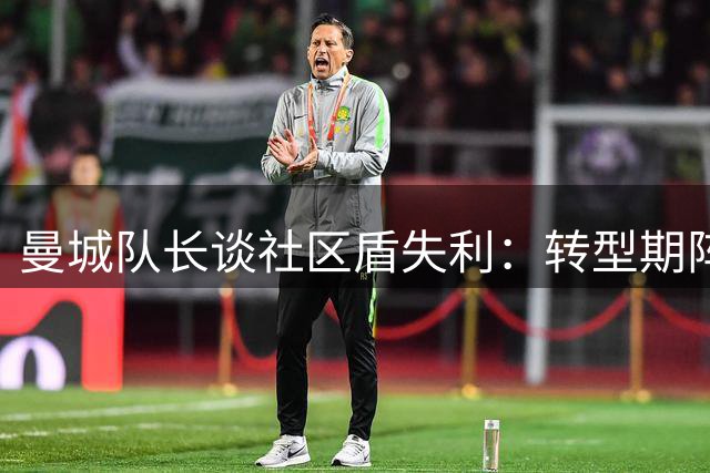 曼城队长谈社区盾失利：转型期阵痛难免 球队前景乐观