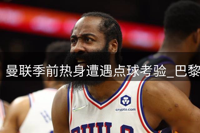 曼联季前热身遭遇点球考验 巴黎圣日耳曼新援表现抢眼