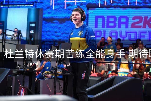 杜兰特休赛期苦练全能身手 期待联手火箭新援冲击新赛季