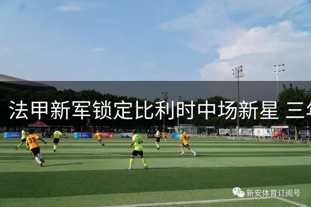 法甲新军锁定比利时中场新星 三年长约深耕布雷斯特中场建设
