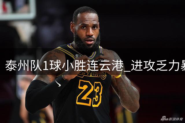 泰州队1球小胜连云港 进攻乏力暴露隐忧