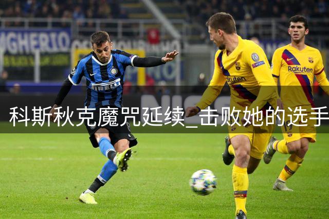 科斯秋克魔咒延续 击败她的选手均问鼎桂冠