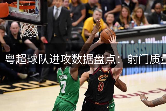 粤超球队进攻数据盘点：射门质量决定胜负关键