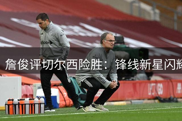 詹俊评切尔西险胜：锋线新星闪耀 门将短板待解