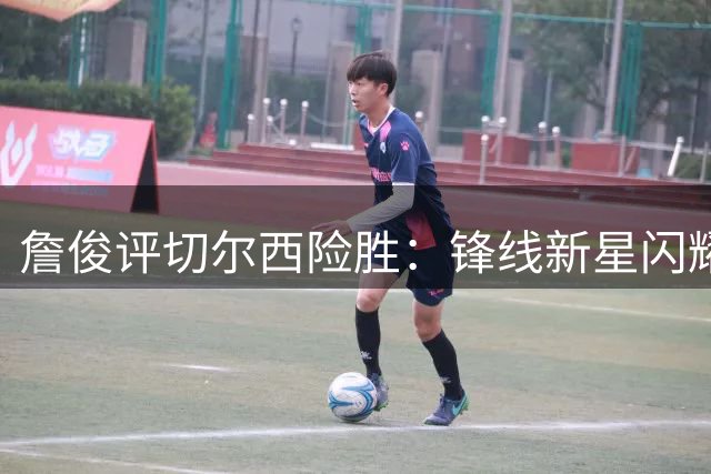 詹俊评切尔西险胜：锋线新星闪耀 门将短板待解