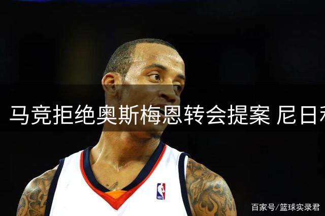 马竞拒绝奥斯梅恩转会提案 尼日利亚射手引多支豪门争夺