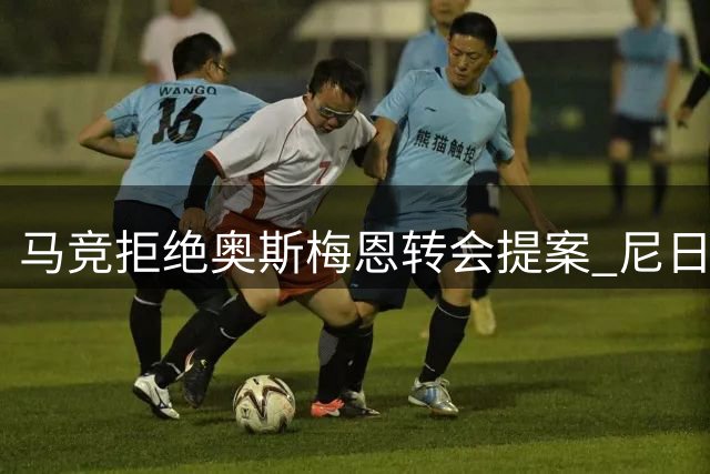 马竞拒绝奥斯梅恩转会提案 尼日利亚射手引多支豪门争夺
