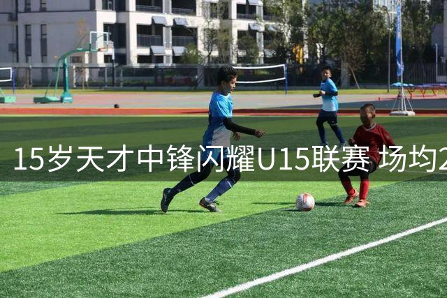 15岁天才中锋闪耀U15联赛 场均24+12助队闯四强