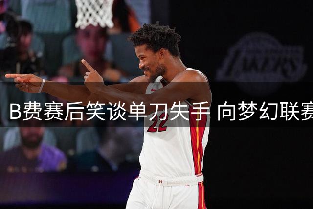B费赛后笑谈单刀失手 向梦幻联赛玩家致歉