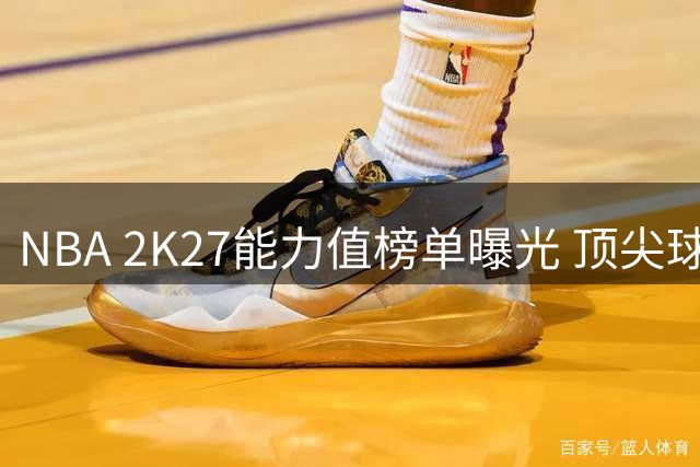 NBA 2K27能力值榜单曝光 顶尖球员评分揭晓